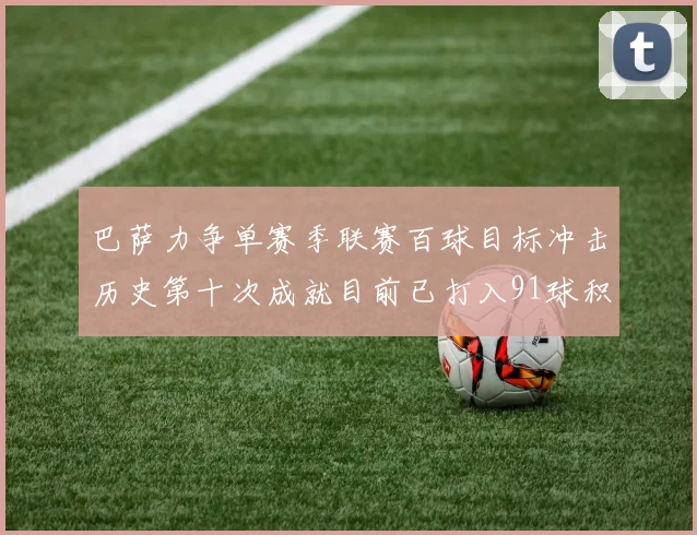 巴萨力争单赛季联赛百球目标冲击历史第十次成就目前已打入91球积91分