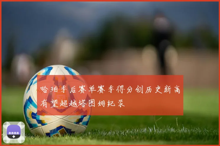 哈珀季后赛单赛季得分创历史新高有望超越塔图姆纪录