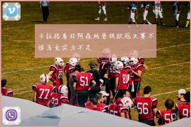 卡拉格看好阿森纳晋级欧冠决赛不惧马竞实力不足