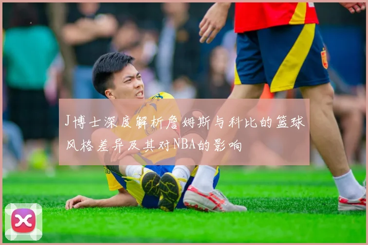 J博士深度解析詹姆斯与科比的篮球风格差异及其对NBA的影响