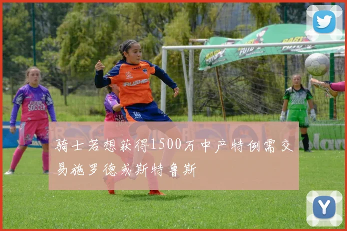 骑士若想获得1500万中产特例需交易施罗德或斯特鲁斯
