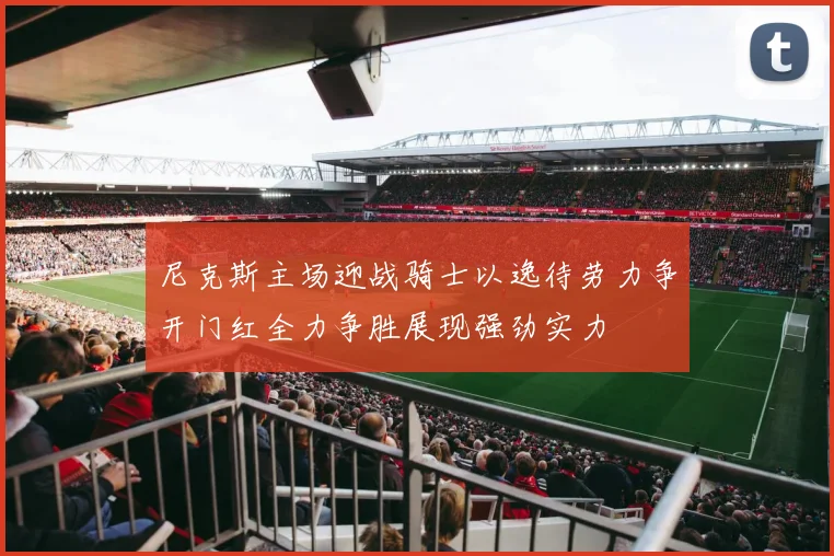 尼克斯主场迎战骑士以逸待劳力争开门红全力争胜展现强劲实力