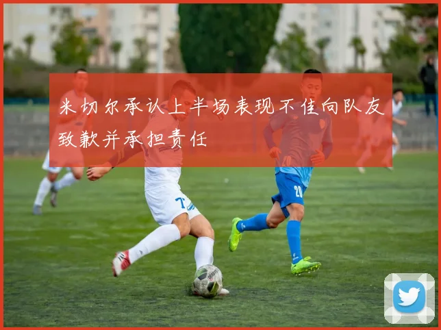 米切尔承认上半场表现不佳向队友致歉并承担责任