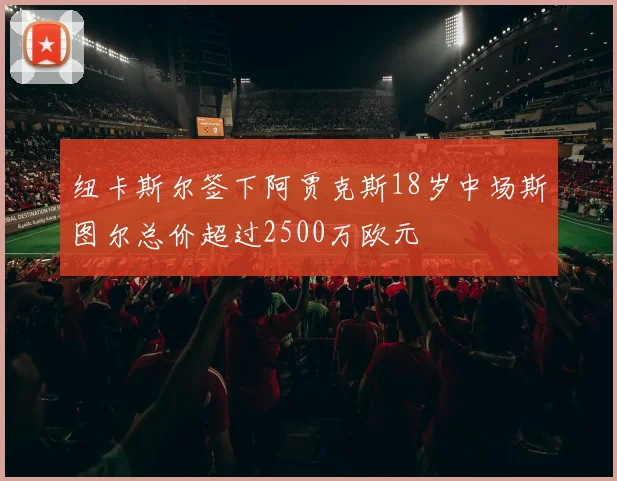 纽卡斯尔签下阿贾克斯18岁中场斯图尔总价超过2500万欧元