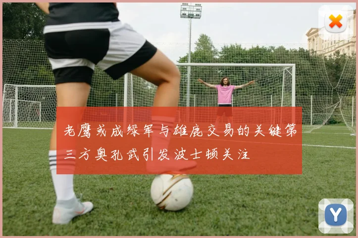 老鹰或成绿军与雄鹿交易的关键第三方奥孔武引发波士顿关注