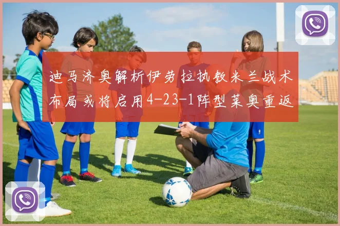 迪马济奥解析伊劳拉执教米兰战术布局或将启用4-23-1阵型莱奥重返左边锋位置