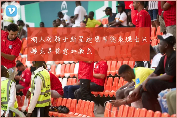 湖人对骑士新星迪恩韦德表现出兴趣竞争将愈加激烈
