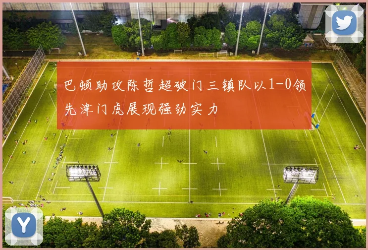 巴顿助攻陈哲超破门三镇队以1-0领先津门虎展现强劲实力