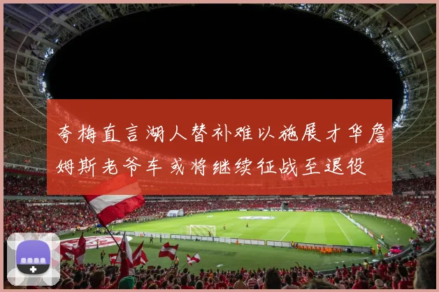 夸梅直言湖人替补难以施展才华詹姆斯老爷车或将继续征战至退役