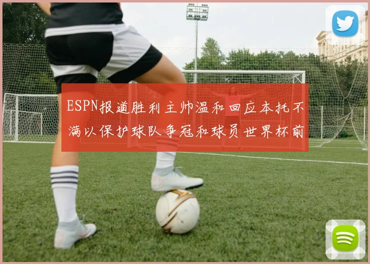 ESPN报道胜利主帅温和回应本托不满以保护球队争冠和球员世界杯前景