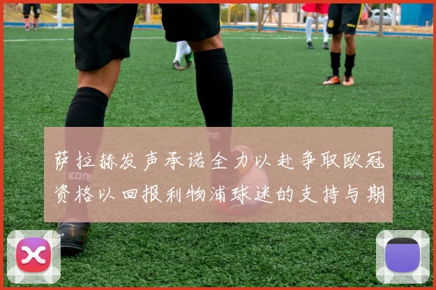 萨拉赫发声承诺全力以赴争取欧冠资格以回报利物浦球迷的支持与期待
