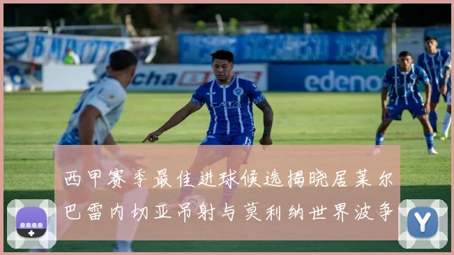 西甲赛季最佳进球候选揭晓居莱尔巴雷内切亚吊射与莫利纳世界波争辉