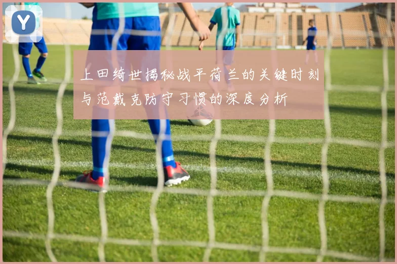 上田绮世揭秘战平荷兰的关键时刻与范戴克防守习惯的深度分析