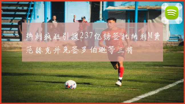 热刺疯狂引援237亿镑签托纳利M费范赫克并免签罗伯逊等三将