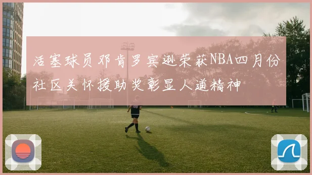 活塞球员邓肯罗宾逊荣获NBA四月份社区关怀援助奖彰显人道精神